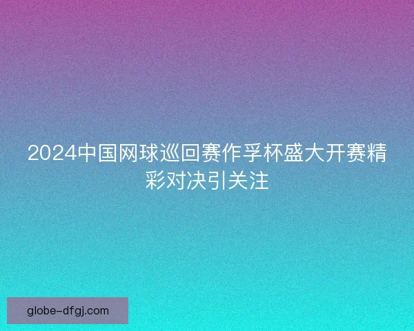 2024中国网球巡回赛作孚杯盛大开赛精彩对决引关注
